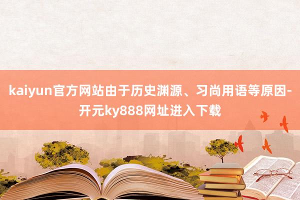 kaiyun官方网站由于历史渊源、习尚用语等原因-开元ky888网址进入下载