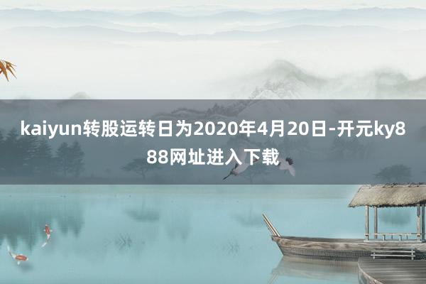 kaiyun转股运转日为2020年4月20日-开元ky888网址进入下载