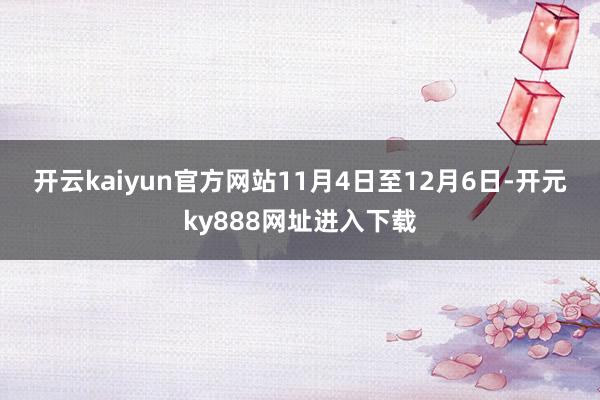 开云kaiyun官方网站　　11月4日至12月6日-开元ky888网址进入下载