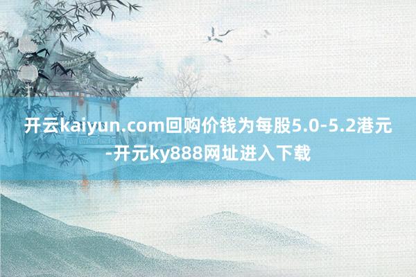 开云kaiyun.com回购价钱为每股5.0-5.2港元-开元ky888网址进入下载