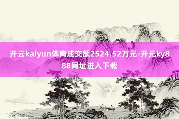 开云kaiyun体育成交额2524.52万元-开元ky888网址进入下载