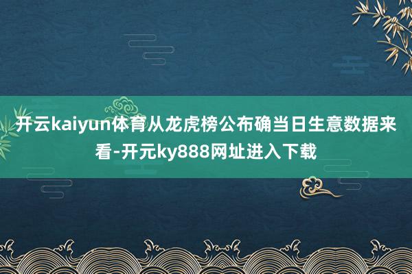 开云kaiyun体育　　从龙虎榜公布确当日生意数据来看-开元ky888网址进入下载