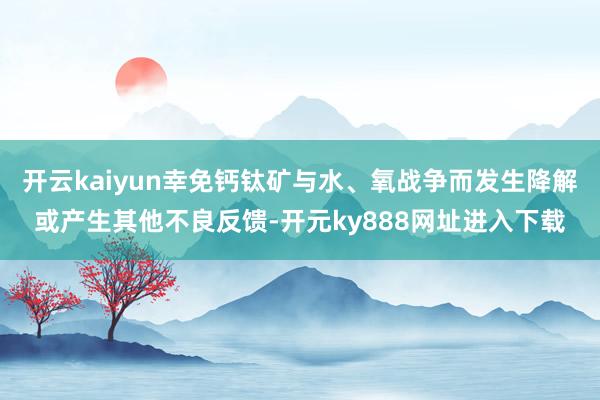 开云kaiyun幸免钙钛矿与水、氧战争而发生降解或产生其他不良反馈-开元ky888网址进入下载