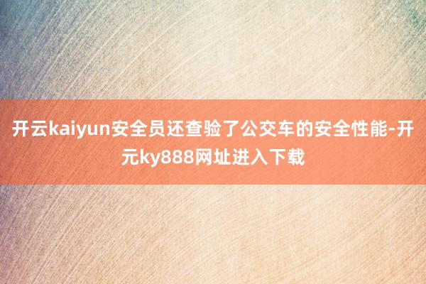 开云kaiyun安全员还查验了公交车的安全性能-开元ky888网址进入下载