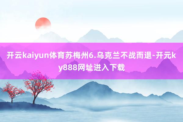 开云kaiyun体育苏梅州6.乌克兰不战而退-开元ky888网址进入下载