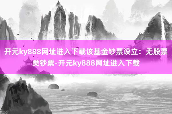 开元ky888网址进入下载该基金钞票设立：无股票类钞票-开元ky888网址进入下载