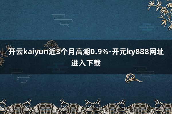 开云kaiyun近3个月高潮0.9%-开元ky888网址进入下载