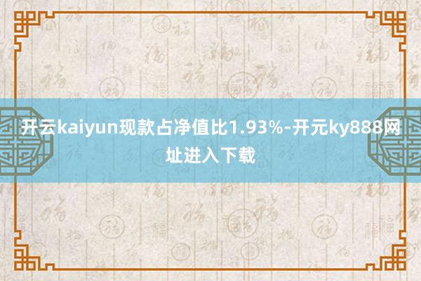 开云kaiyun现款占净值比1.93%-开元ky888网址进入下载