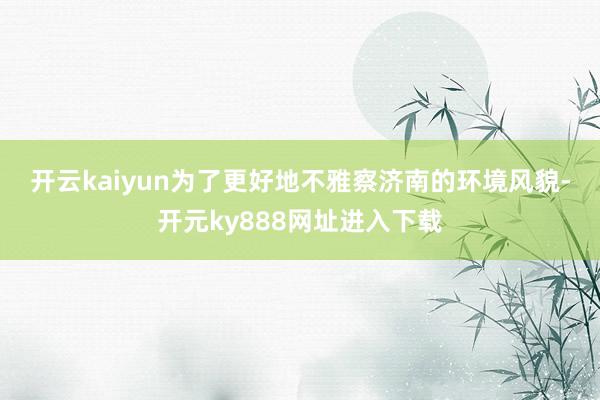 开云kaiyun　　为了更好地不雅察济南的环境风貌-开元ky888网址进入下载