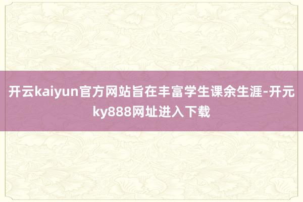 开云kaiyun官方网站旨在丰富学生课余生涯-开元ky888网址进入下载