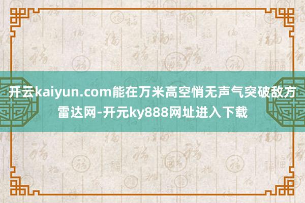 开云kaiyun.com能在万米高空悄无声气突破敌方雷达网-开元ky888网址进入下载