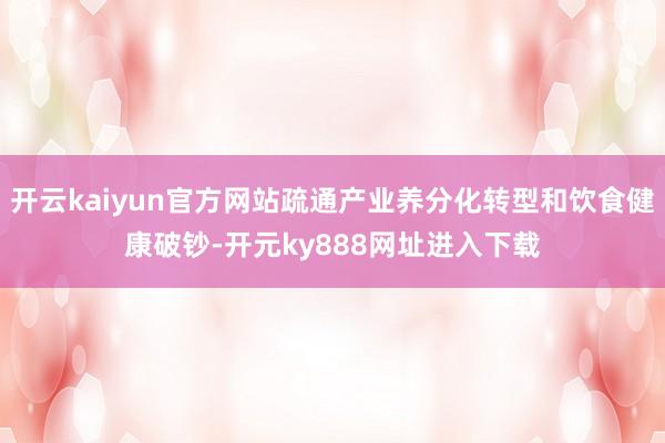 开云kaiyun官方网站疏通产业养分化转型和饮食健康破钞-开元ky888网址进入下载