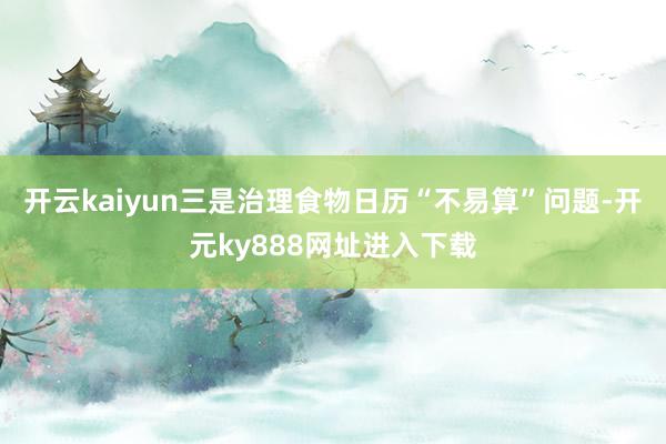 开云kaiyun三是治理食物日历“不易算”问题-开元ky888网址进入下载
