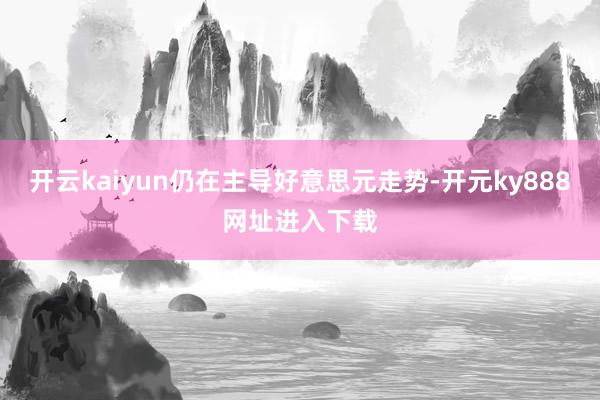 开云kaiyun仍在主导好意思元走势-开元ky888网址进入下载