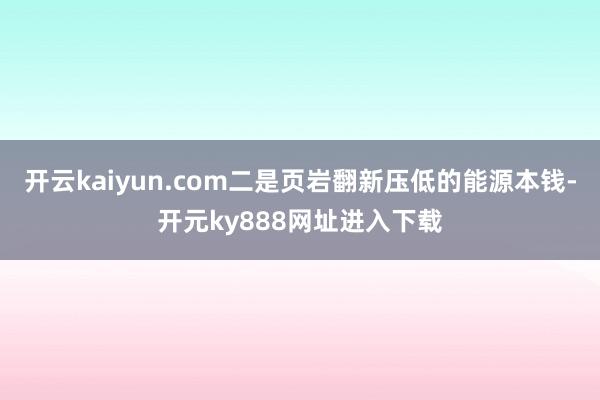 开云kaiyun.com二是页岩翻新压低的能源本钱-开元ky888网址进入下载