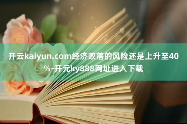 开云kaiyun.com经济败落的风险还是上升至40%-开元ky888网址进入下载