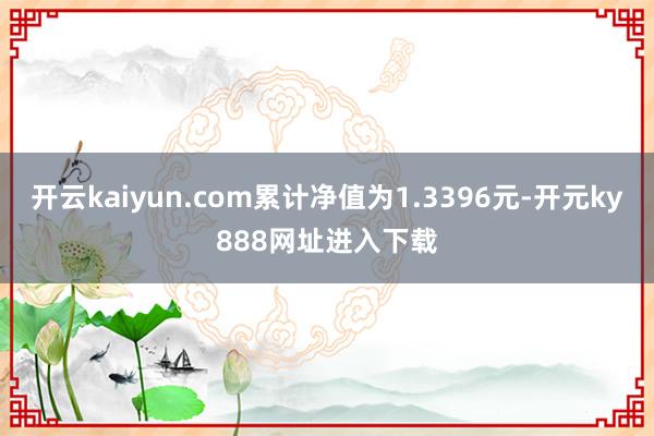 开云kaiyun.com累计净值为1.3396元-开元ky888网址进入下载