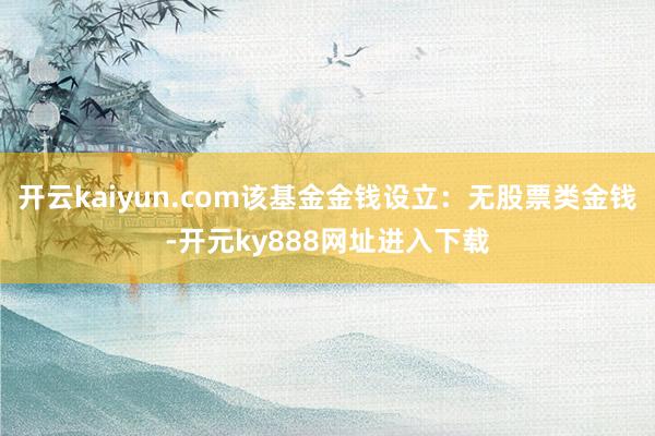 开云kaiyun.com该基金金钱设立：无股票类金钱-开元ky888网址进入下载