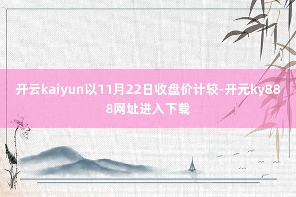 开云kaiyun以11月22日收盘价计较-开元ky888网址进入下载