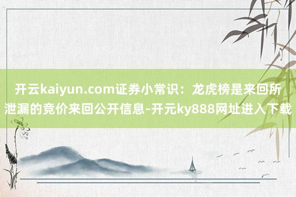 开云kaiyun.com证券小常识：龙虎榜是来回所泄漏的竞价来回公开信息-开元ky888网址进入下载