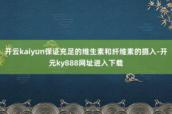 开云kaiyun保证充足的维生素和纤维素的摄入-开元ky888网址进入下载