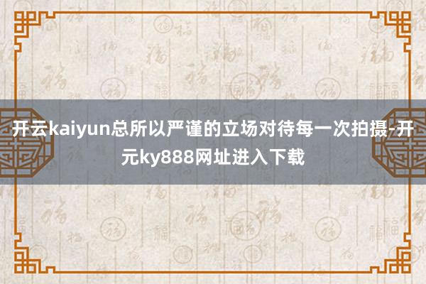 开云kaiyun总所以严谨的立场对待每一次拍摄-开元ky888网址进入下载