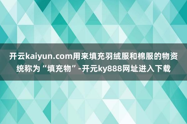 开云kaiyun.com用来填充羽绒服和棉服的物资统称为“填充物”-开元ky888网址进入下载