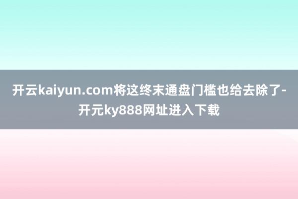 开云kaiyun.com将这终末通盘门槛也给去除了-开元ky888网址进入下载