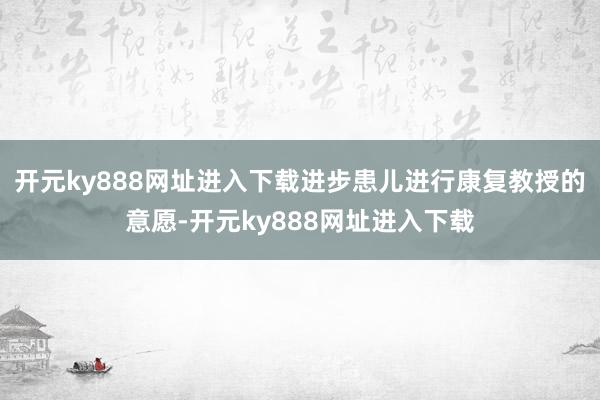 开元ky888网址进入下载进步患儿进行康复教授的意愿-开元ky888网址进入下载