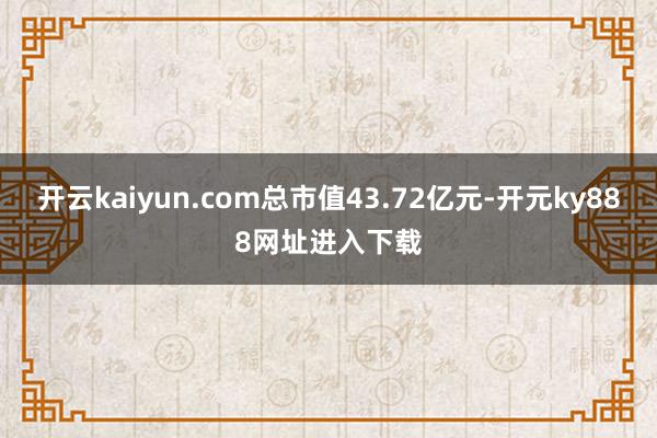开云kaiyun.com总市值43.72亿元-开元ky888网址进入下载