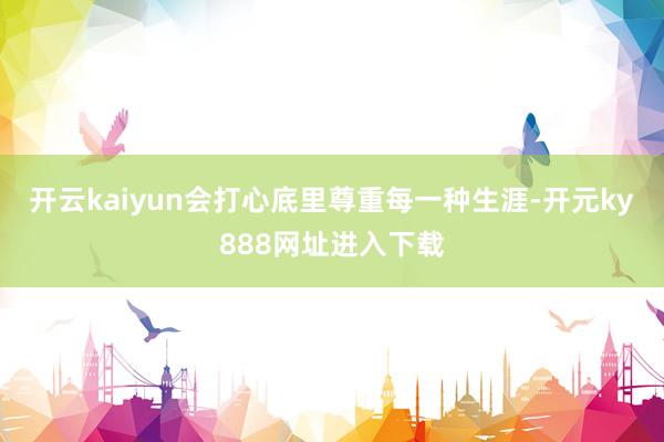开云kaiyun会打心底里尊重每一种生涯-开元ky888网址进入下载