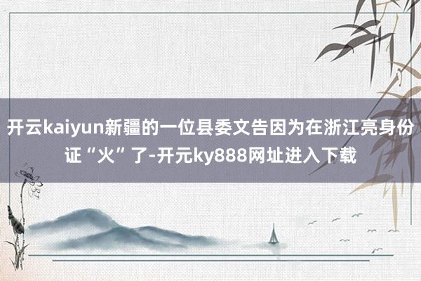 开云kaiyun新疆的一位县委文告因为在浙江亮身份证“火”了-开元ky888网址进入下载