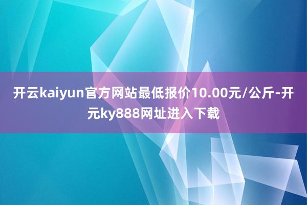 开云kaiyun官方网站最低报价10.00元/公斤-开元ky888网址进入下载