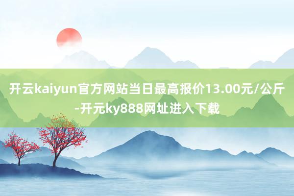 开云kaiyun官方网站当日最高报价13.00元/公斤-开元ky888网址进入下载