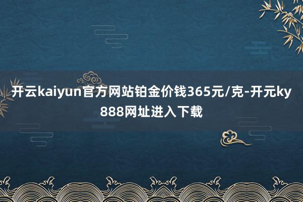 开云kaiyun官方网站铂金价钱365元/克-开元ky888网址进入下载