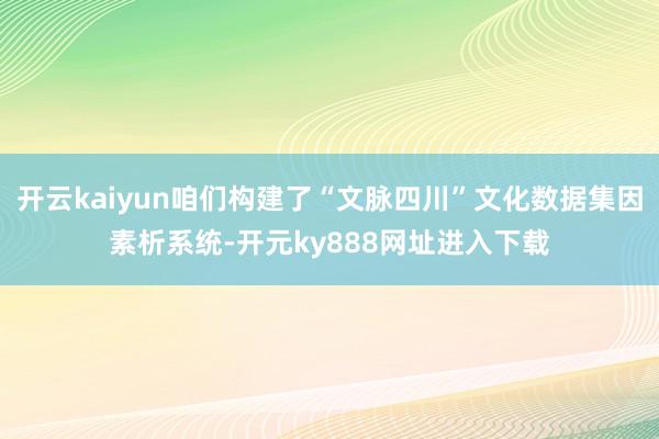开云kaiyun咱们构建了“文脉四川”文化数据集因素析系统-开元ky888网址进入下载