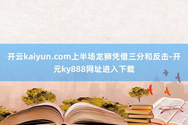 开云kaiyun.com上半场龙狮凭借三分和反击-开元ky888网址进入下载