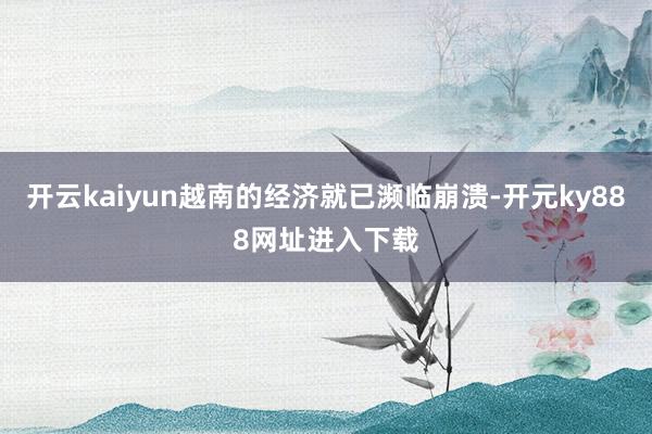 开云kaiyun越南的经济就已濒临崩溃-开元ky888网址进入下载