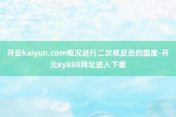 开云kaiyun.com概况进行二次核反击的国度-开元ky888网址进入下载