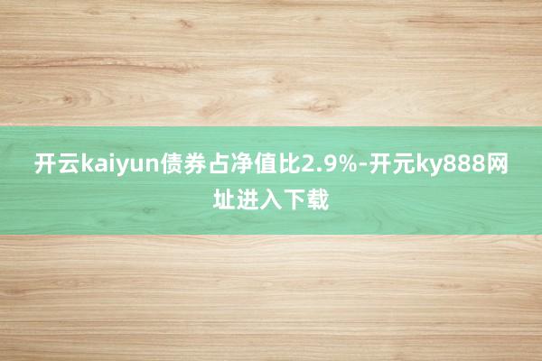 开云kaiyun债券占净值比2.9%-开元ky888网址进入下载