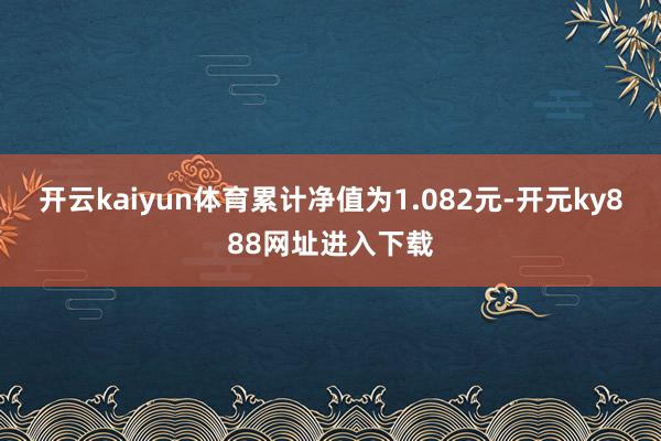 开云kaiyun体育累计净值为1.082元-开元ky888网址进入下载