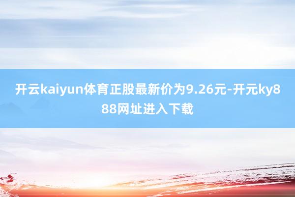 开云kaiyun体育正股最新价为9.26元-开元ky888网址进入下载