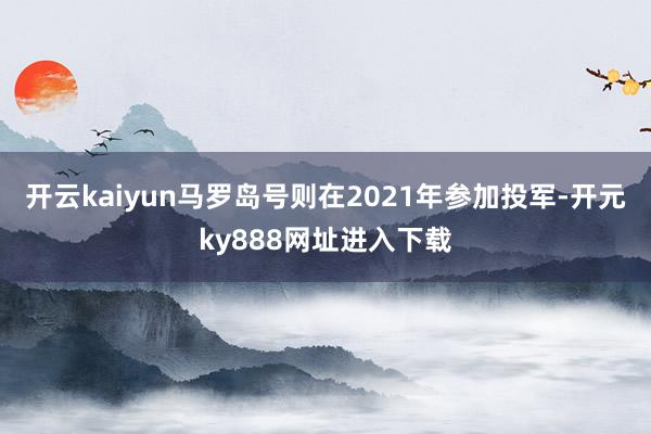 开云kaiyun马罗岛号则在2021年参加投军-开元ky888网址进入下载