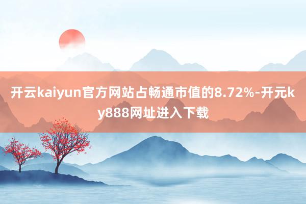 开云kaiyun官方网站占畅通市值的8.72%-开元ky888网址进入下载