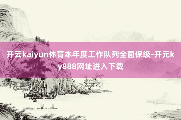 开云kaiyun体育本年度工作队列全面保级-开元ky888网址进入下载