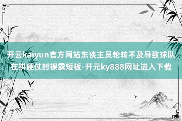 开云kaiyun官方网站东谈主员轮转不及导致球队在拼硬仗时裸露短板-开元ky888网址进入下载