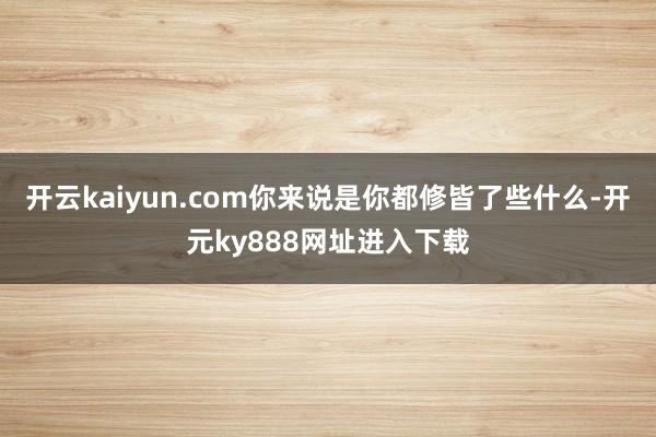 开云kaiyun.com你来说是你都修皆了些什么-开元ky888网址进入下载