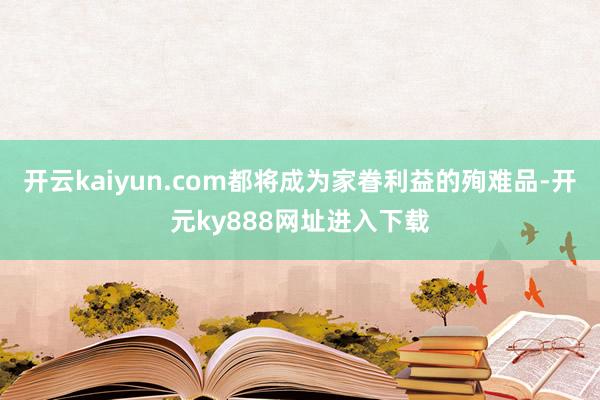 开云kaiyun.com都将成为家眷利益的殉难品-开元ky888网址进入下载