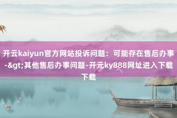 开云kaiyun官方网站投诉问题：可能存在售后办事->其他售后办事问题-开元ky888网址进入下载