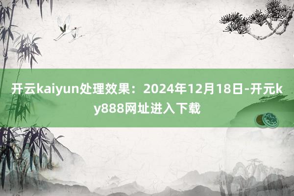 开云kaiyun处理效果：2024年12月18日-开元ky888网址进入下载